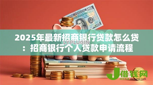 2025年最新招商银行贷款怎么贷:招商银行个人贷款申请流程 2025年最新招商银行贷款怎么贷:招商银行个人贷款申请流程