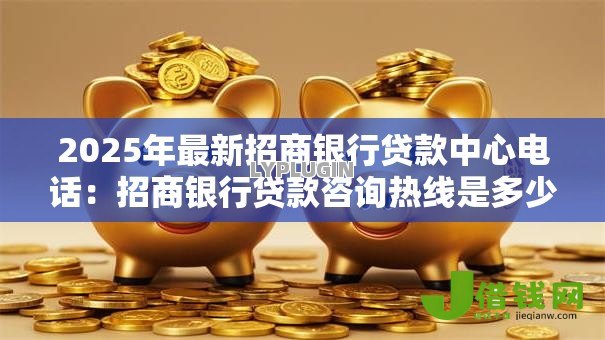 2025年最新招商银行贷款中心电话:招商银行贷款咨询热线是多少 2025年最新招商银行贷款中心电话:招商银行贷款咨询热线是多少