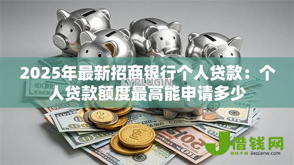 2025年最新招商银行个人贷款：个人贷款额度最高能申请多少