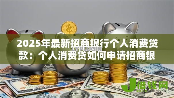 2025年最新招商银行个人消费贷款:个人消费贷如何申请招商银行产品 2025年最新招商银行个人消费贷款:个人消费贷如何申请招商银行产品