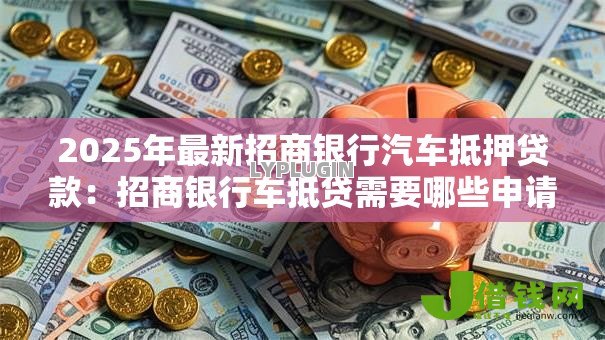 2025年最新招商银行汽车抵押贷款：招商银行车抵贷需要哪些申请条件