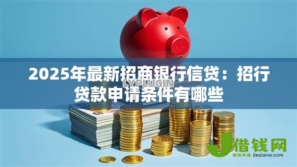2025年最新招商银行信贷:招行贷款申请条件有哪些 2025年最新招商银行信贷:招行贷款申请条件有哪些