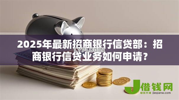 2025年最新招商银行信贷部:招商银行信贷业务如何申请? 2025年最新招商银行信贷部:招商银行信贷业务如何申请?