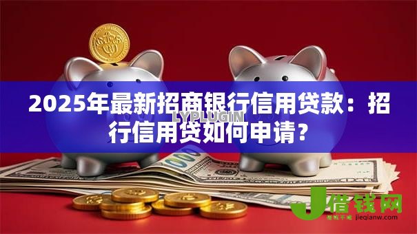 2025年最新招商银行信用贷款：招行信用贷如何申请？