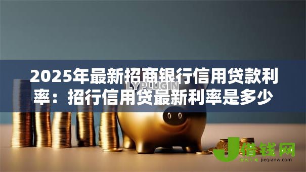 2025年最新招商银行信用贷款利率:招行信用贷最新利率是多少 2025年最新招商银行信用贷款利率:招行信用贷最新利率是多少