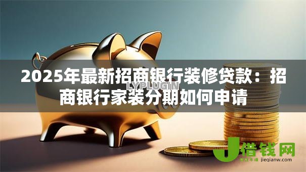 2025年最新招商银行装修贷款:招商银行家装分期如何申请 2025年最新招商银行装修贷款:招商银行家装分期如何申请