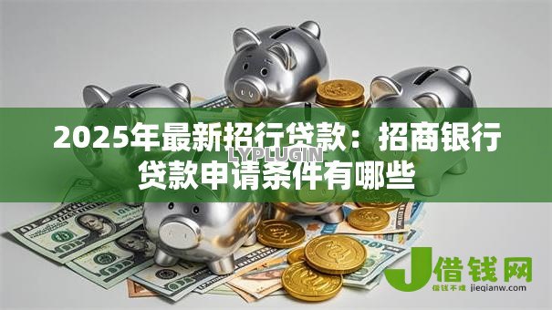 2025年最新招行贷款:招商银行贷款申请条件有哪些 2025年最新招行贷款:招商银行贷款申请条件有哪些