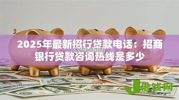2025年最新招行贷款电话:招商银行贷款咨询热线是多少 2025年最新招行贷款电话:招商银行贷款咨询热线是多少