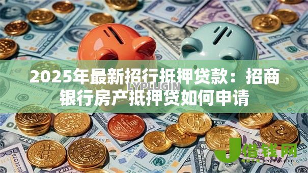2025年最新招行抵押贷款:招商银行房产抵押贷如何申请 2025年最新招行抵押贷款:招商银行房产抵押贷如何申请