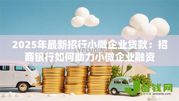 2025年最新招行小微企业贷款:招商银行如何助力小微企业融资 2025年最新招行小微企业贷款:招商银行如何助力小微企业融资
