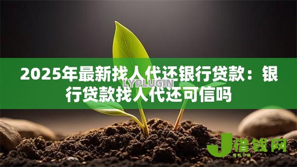 2025年最新找人代还银行贷款:银行贷款找人代还可信吗 2025年最新找人代还银行贷款:银行贷款找人代还可信吗