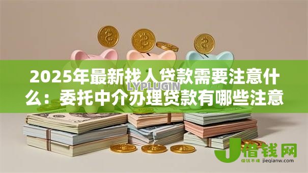 2025年最新找人贷款需要注意什么:委托中介办理贷款有哪些注意事项 2025年最新找人贷款需要注意什么:委托中介办理贷款有哪些注意事项