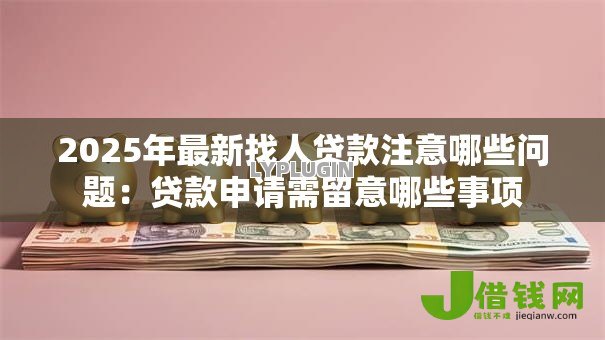 2025年最新找人贷款注意哪些问题:贷款申请需留意哪些事项 2025年最新找人贷款注意哪些问题:贷款申请需留意哪些事项