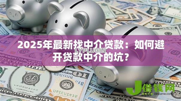 2025年最新找中介贷款:如何避开贷款中介的坑? 2025年最新找中介贷款:如何避开贷款中介的坑?