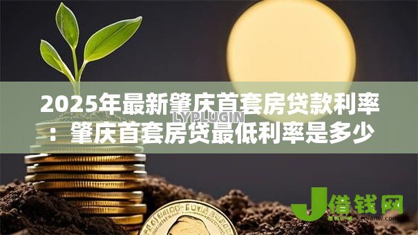 2025年最新肇庆首套房贷款利率:肇庆首套房贷最低利率是多少 2025年最新肇庆首套房贷款利率:肇庆首套房贷最低利率是多少