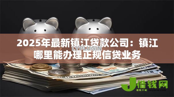 2025年最新镇江贷款公司:镇江哪里能办理正规信贷业务 2025年最新镇江贷款公司:镇江哪里能办理正规信贷业务