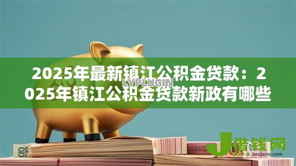 2025年最新镇江公积金贷款：2025年镇江公积金贷款新政有哪些变化