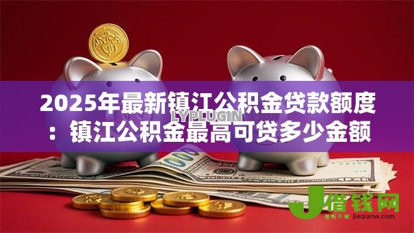 2025年最新镇江公积金贷款额度:镇江公积金最高可贷多少金额 2025年最新镇江公积金贷款额度:镇江公积金最高可贷多少金额