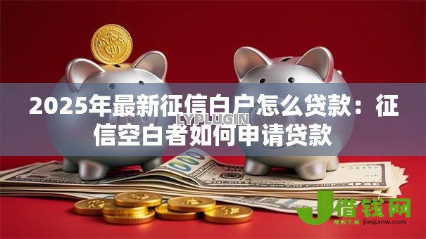 2025年最新征信白户怎么贷款:征信空白者如何申请贷款 2025年最新征信白户怎么贷款:征信空白者如何申请贷款