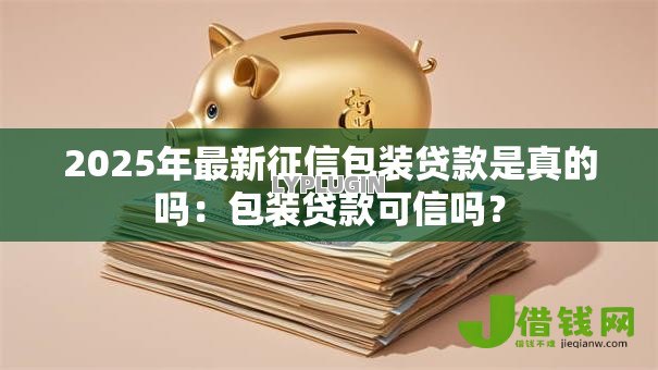 2025年最新征信包装贷款是真的吗:包装贷款可信吗? 2025年最新征信包装贷款是真的吗:包装贷款可信吗?