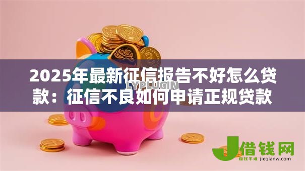2025年最新征信报告不好怎么贷款:征信不良如何申请正规贷款 2025年最新征信报告不好怎么贷款:征信不良如何申请正规贷款