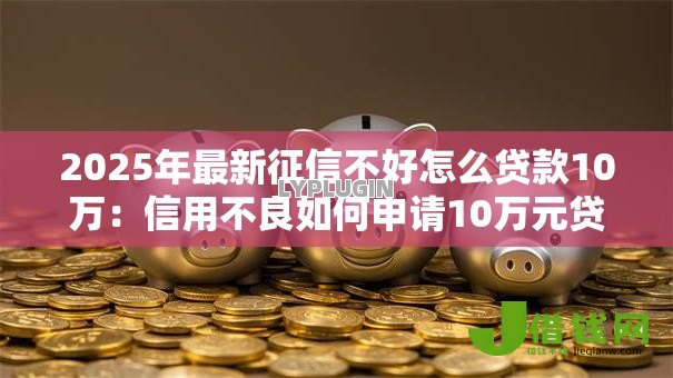 2025年最新征信不好怎么贷款10万：信用不良如何申请10万元贷款