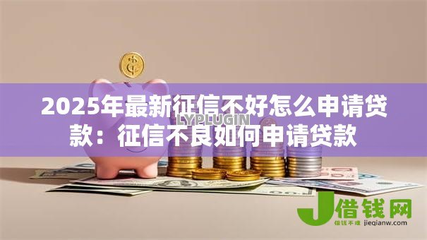 2025年最新征信不好怎么申请贷款:征信不良如何申请贷款 2025年最新征信不好怎么申请贷款:征信不良如何申请贷款