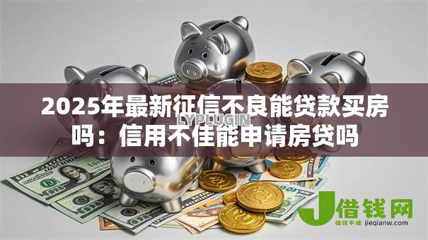 2025年最新征信不良能贷款买房吗：信用不佳能申请房贷吗