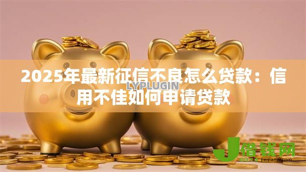 2025年最新征信不良怎么贷款:信用不佳如何申请贷款 2025年最新征信不良怎么贷款:信用不佳如何申请贷款