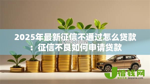 2025年最新征信不通过怎么贷款:征信不良如何申请贷款 2025年最新征信不通过怎么贷款:征信不良如何申请贷款