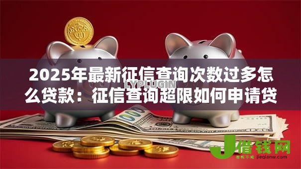 2025年最新征信查询次数过多怎么贷款:征信查询超限如何申请贷款 2025年最新征信查询次数过多怎么贷款:征信查询超限如何申请贷款