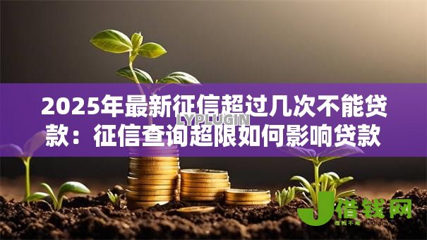 2025年最新征信超过几次不能贷款:征信查询超限如何影响贷款审批 2025年最新征信超过几次不能贷款:征信查询超限如何影响贷款审批