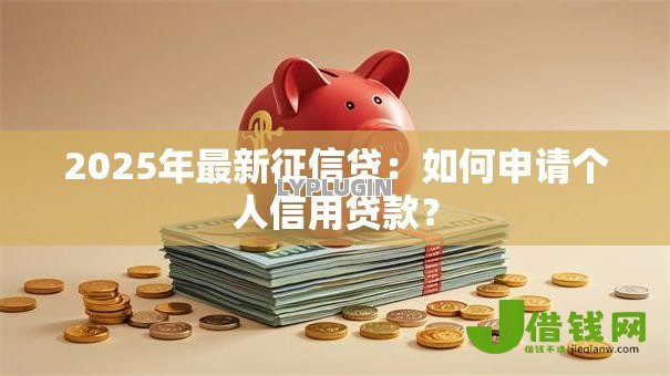 2025年最新征信贷:如何申请个人信用贷款? 2025年最新征信贷:如何申请个人信用贷款?