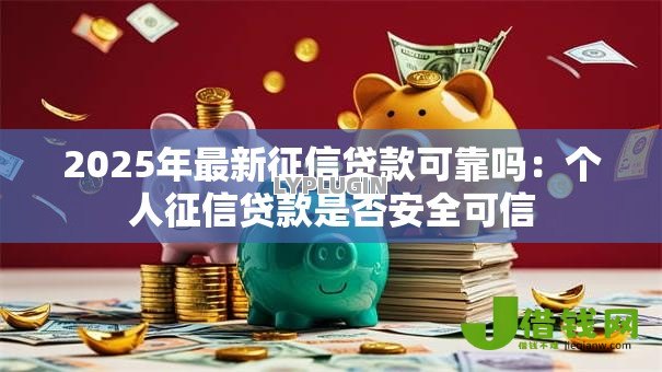 2025年最新征信贷款可靠吗：个人征信贷款是否安全可信