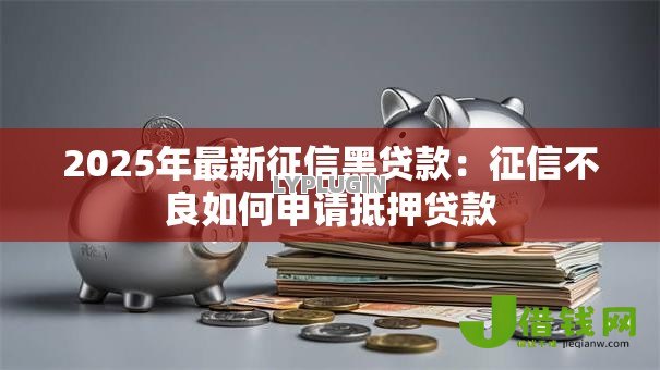 2025年最新征信黑贷款:征信不良如何申请抵押贷款 2025年最新征信黑贷款:征信不良如何申请抵押贷款