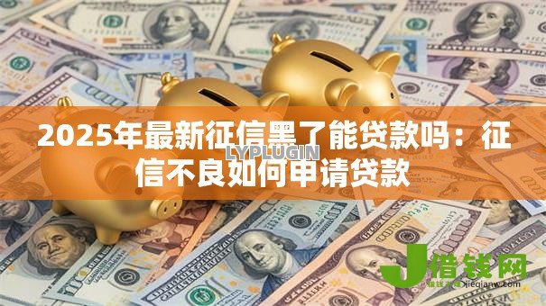 2025年最新征信黑了能贷款吗:征信不良如何申请贷款 2025年最新征信黑了能贷款吗:征信不良如何申请贷款