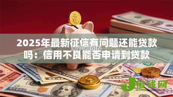 2025年最新征信有问题还能贷款吗:信用不良能否申请到贷款 2025年最新征信有问题还能贷款吗:信用不良能否申请到贷款