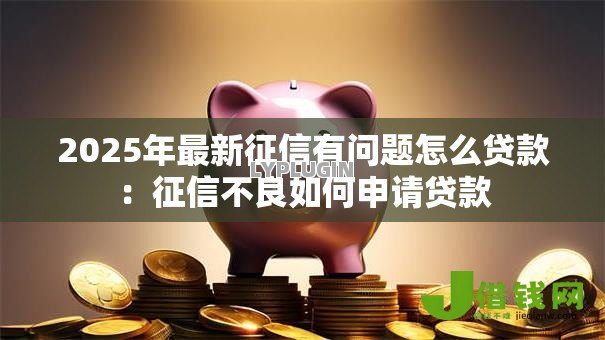 2025年最新征信有问题怎么贷款:征信不良如何申请贷款 2025年最新征信有问题怎么贷款:征信不良如何申请贷款