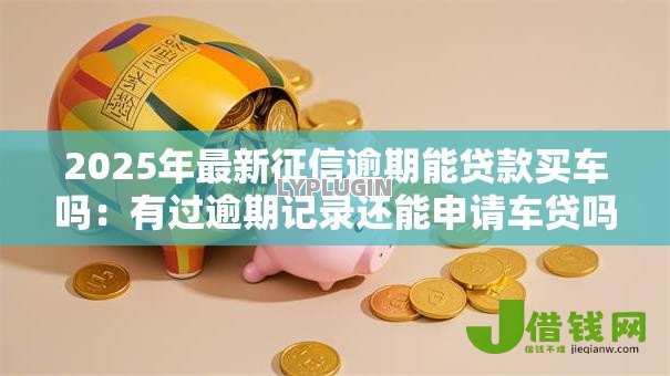 2025年最新征信逾期能贷款买车吗：有过逾期记录还能申请车贷吗