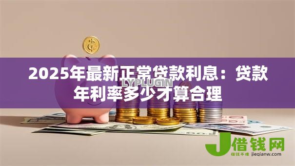 2025年最新正常贷款利息:贷款年利率多少才算合理 2025年最新正常贷款利息:贷款年利率多少才算合理