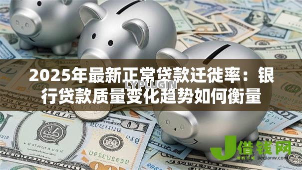 2025年最新正常贷款迁徙率:银行贷款质量变化趋势如何衡量 2025年最新正常贷款迁徙率:银行贷款质量变化趋势如何衡量