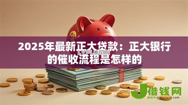 2025年最新正大贷款:正大银行的催收流程是怎样的 2025年最新正大贷款:正大银行的催收流程是怎样的