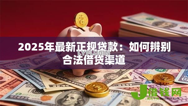 2025年最新正规贷款：如何辨别合法借贷渠道