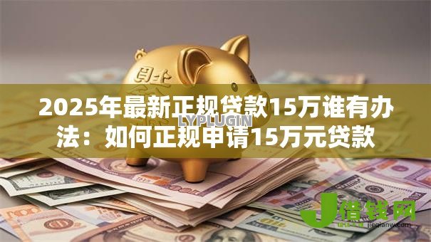 2025年最新正规贷款15万谁有办法:如何正规申请15万元贷款 2025年最新正规贷款15万谁有办法:如何正规申请15万元贷款