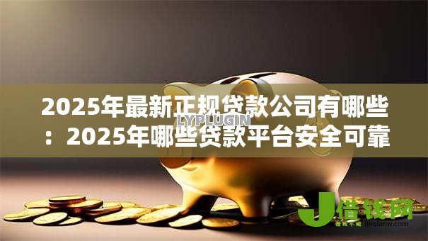 2025年最新正规贷款公司有哪些:2025年哪些贷款平台安全可靠 2025年最新正规贷款公司有哪些:2025年哪些贷款平台安全可靠