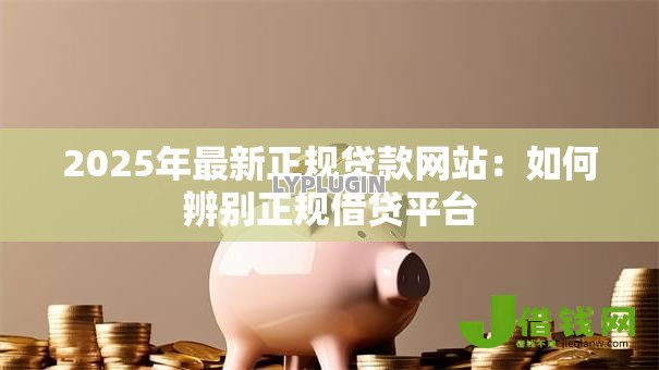 2025年最新正规贷款网站:如何辨别正规借贷平台 2025年最新正规贷款网站:如何辨别正规借贷平台