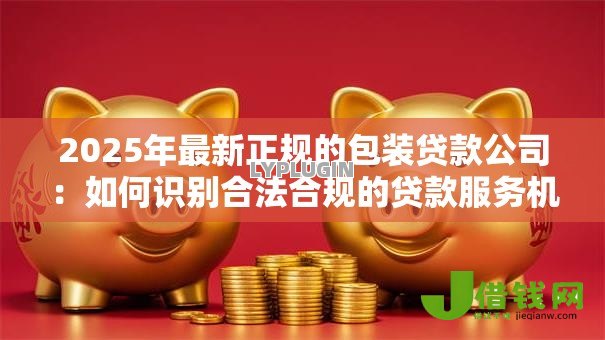 2025年最新正规的包装贷款公司：如何识别合法合规的贷款服务机构