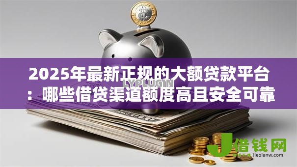 2025年最新正规的大额贷款平台:哪些借贷渠道额度高且安全可靠 2025年最新正规的大额贷款平台:哪些借贷渠道额度高且安全可靠