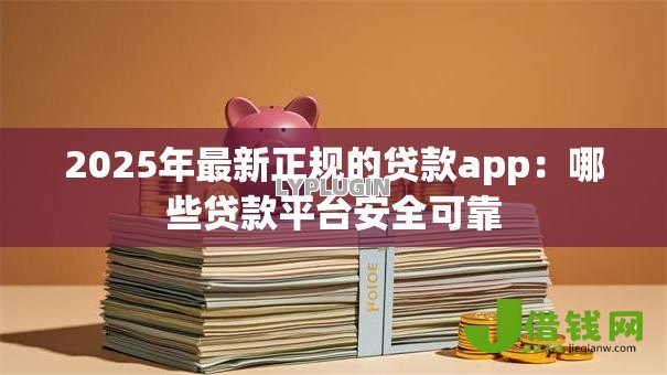 2025年最新正规的贷款app:哪些贷款平台安全可靠 2025年最新正规的贷款app:哪些贷款平台安全可靠