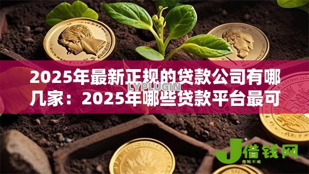 2025年最新正规的贷款公司有哪几家:2025年哪些贷款平台最可靠 2025年最新正规的贷款公司有哪几家:2025年哪些贷款平台最可靠